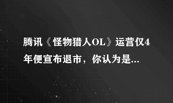 腾讯《怪物猎人OL》运营仅4年便宣布退市，你认为是什么原因导致了它这么快就关服的？