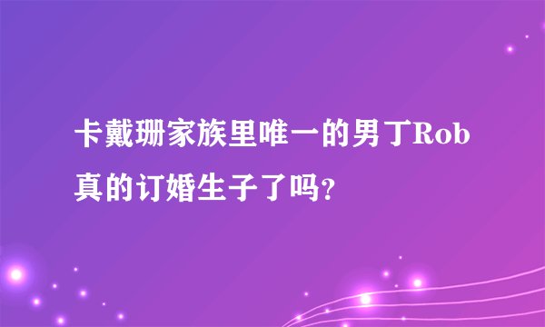 卡戴珊家族里唯一的男丁Rob真的订婚生子了吗？