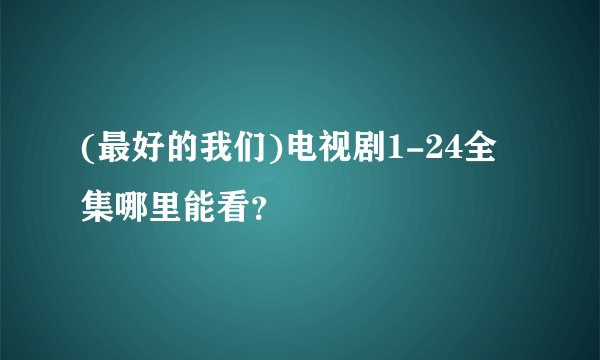 (最好的我们)电视剧1-24全集哪里能看？