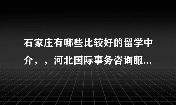 石家庄有哪些比较好的留学中介，，河北国际事务咨询服务中心怎么样？有没有人知道？？谢谢！