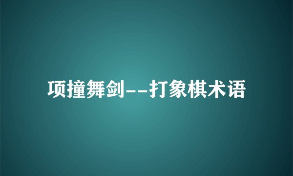 项撞舞剑--打象棋术语