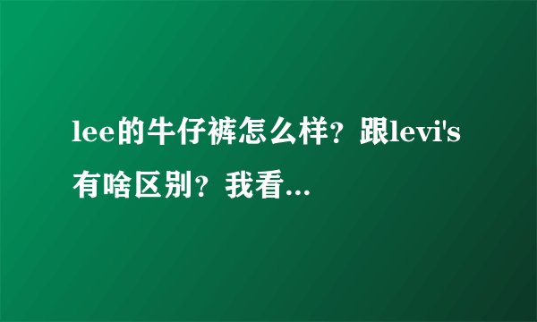 lee的牛仔裤怎么样？跟levi's有啥区别？我看差不多？
