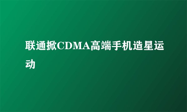 联通掀CDMA高端手机造星运动