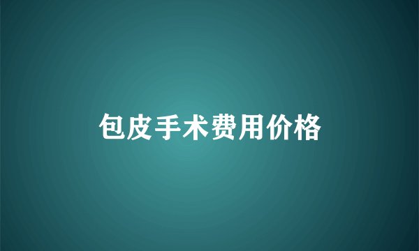 包皮手术费用价格