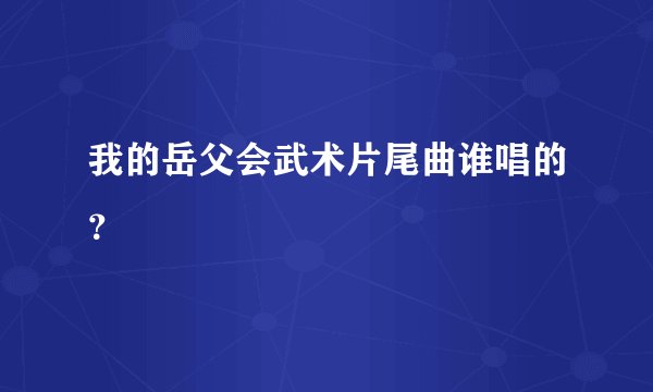 我的岳父会武术片尾曲谁唱的？
