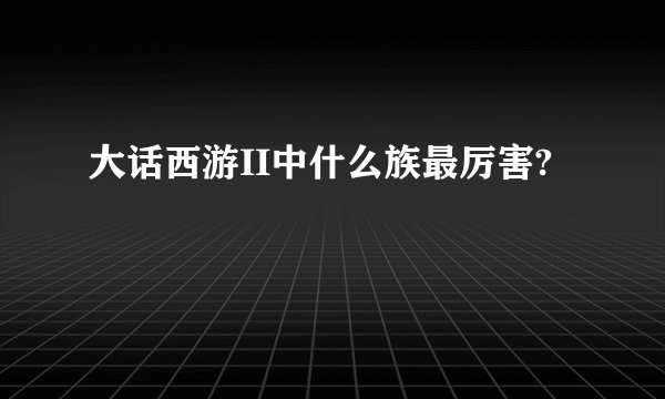 大话西游II中什么族最厉害?