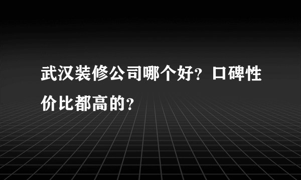 武汉装修公司哪个好？口碑性价比都高的？