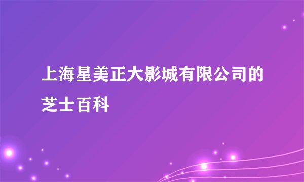 上海星美正大影城有限公司的芝士百科