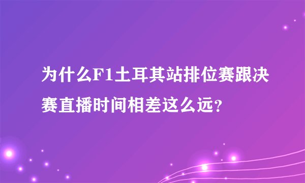 为什么F1土耳其站排位赛跟决赛直播时间相差这么远？