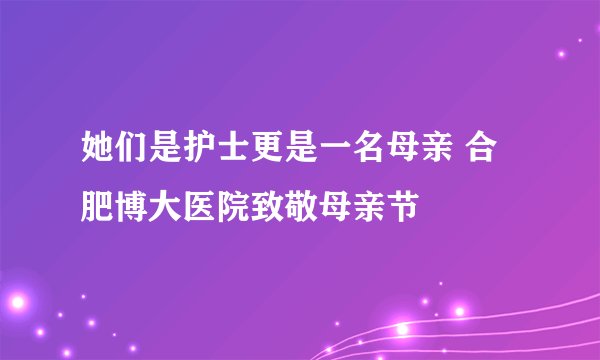 她们是护士更是一名母亲 合肥博大医院致敬母亲节