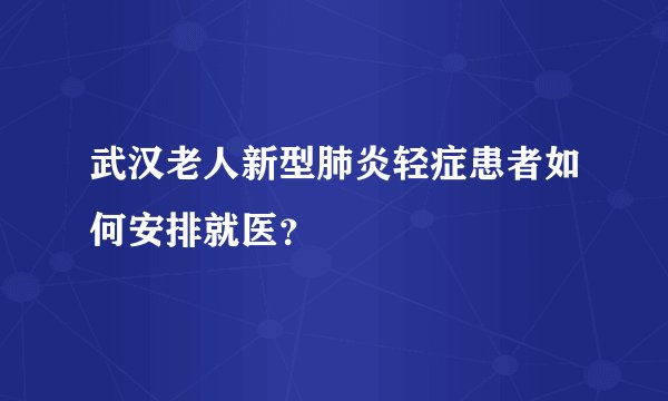 武汉老人新型肺炎轻症患者如何安排就医？