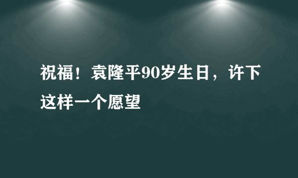 祝福！袁隆平90岁生日，许下这样一个愿望