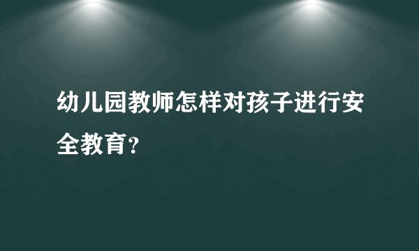幼儿园教师怎样对孩子进行安全教育？