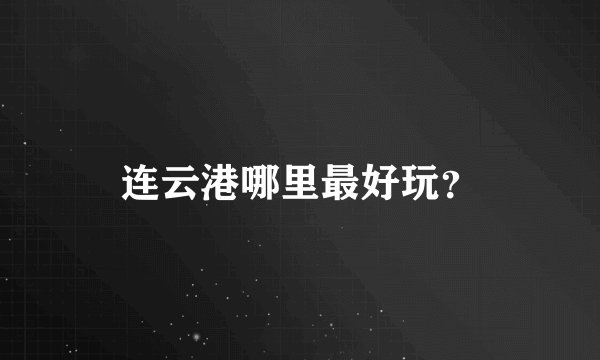 连云港哪里最好玩？