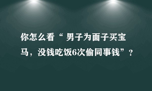 你怎么看“ 男子为面子买宝马，没钱吃饭6次偷同事钱”？
