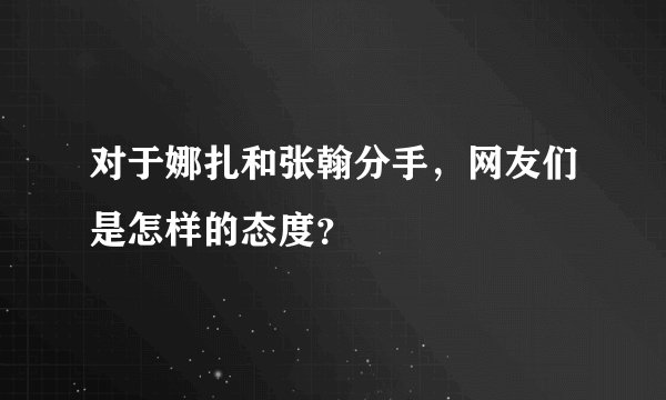对于娜扎和张翰分手，网友们是怎样的态度？