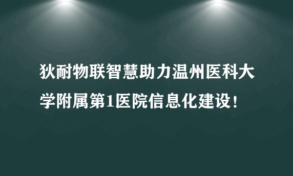 狄耐物联智慧助力温州医科大学附属第1医院信息化建设！