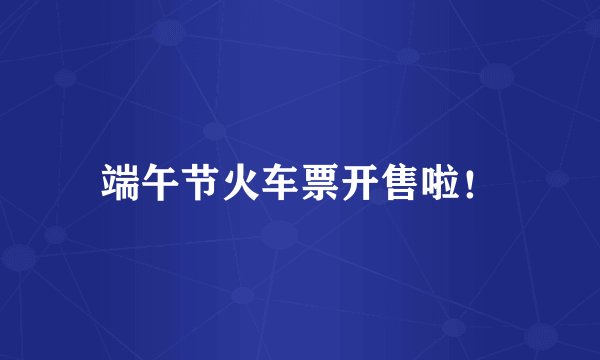 端午节火车票开售啦！