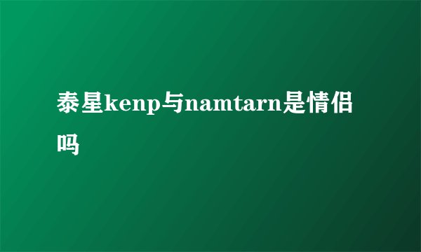 泰星kenp与namtarn是情侣吗