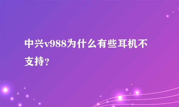 中兴v988为什么有些耳机不支持？