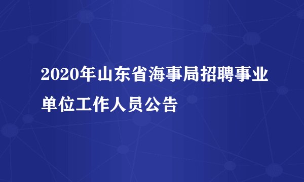 2020年山东省海事局招聘事业单位工作人员公告