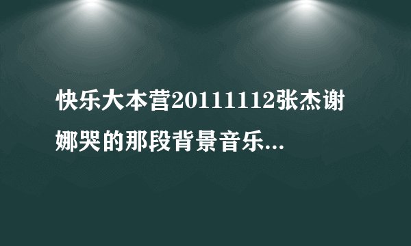 快乐大本营20111112张杰谢娜哭的那段背景音乐是什么？？