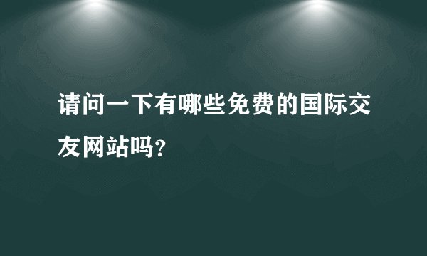 请问一下有哪些免费的国际交友网站吗？