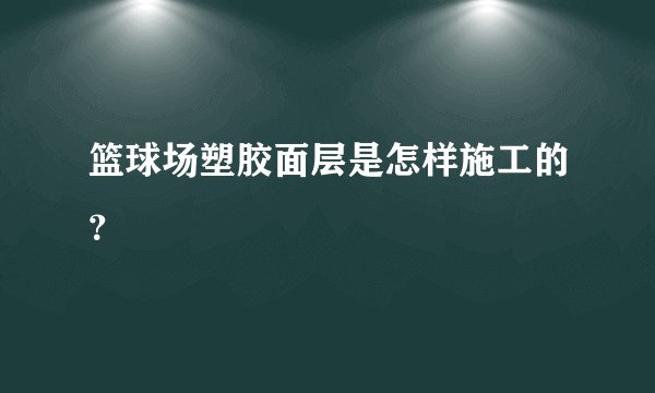 篮球场塑胶面层是怎样施工的？