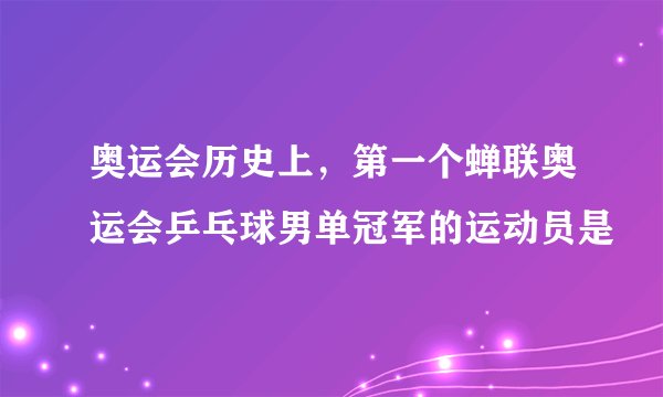 奥运会历史上，第一个蝉联奥运会乒乓球男单冠军的运动员是