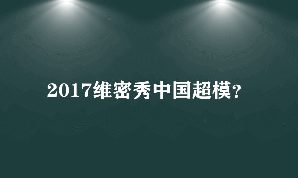 2017维密秀中国超模？