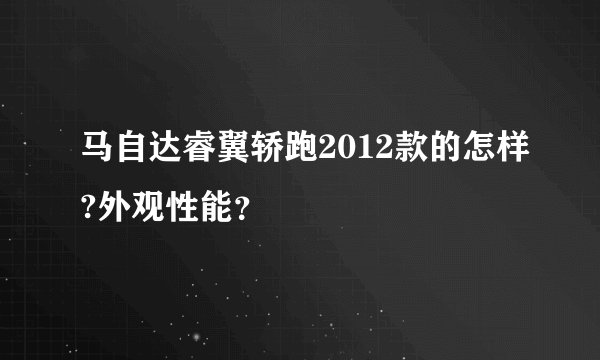 马自达睿翼轿跑2012款的怎样?外观性能？