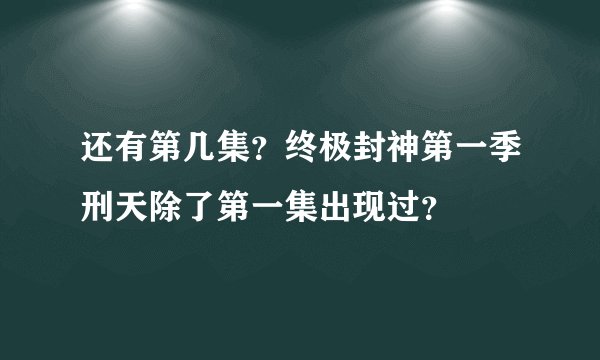 还有第几集？终极封神第一季刑天除了第一集出现过？