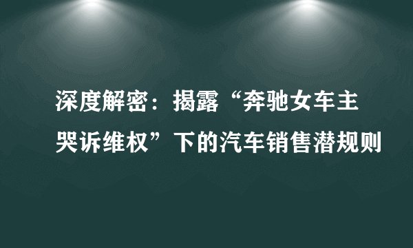 深度解密：揭露“奔驰女车主哭诉维权”下的汽车销售潜规则