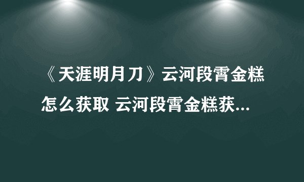 《天涯明月刀》云河段霄金糕怎么获取 云河段霄金糕获取方法介绍