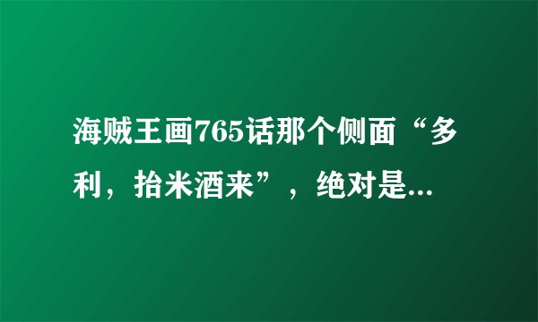 海贼王画765话那个侧面“多利，抬米酒来”，绝对是红发，这就能解释罗和红发之间的因缘了