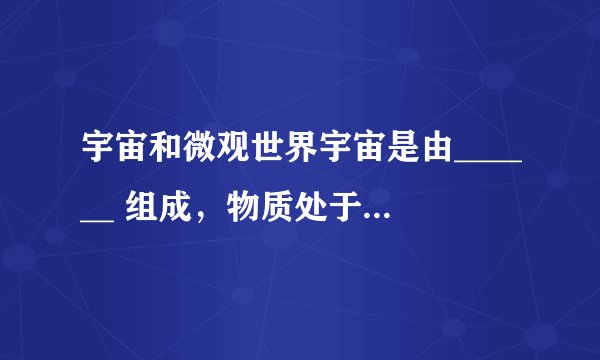 宇宙和微观世界宇宙是由______ 组成，物质处于不停的______ 中.宏观：______ .微观：______ .
