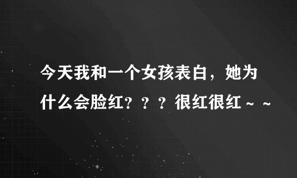 今天我和一个女孩表白，她为什么会脸红？？？很红很红～～
