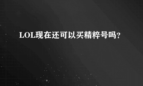 LOL现在还可以买精粹号吗？