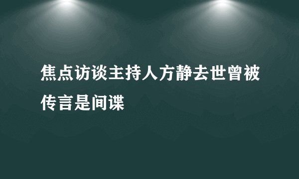 焦点访谈主持人方静去世曾被传言是间谍