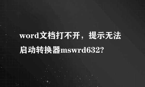 word文档打不开，提示无法启动转换器mswrd632?