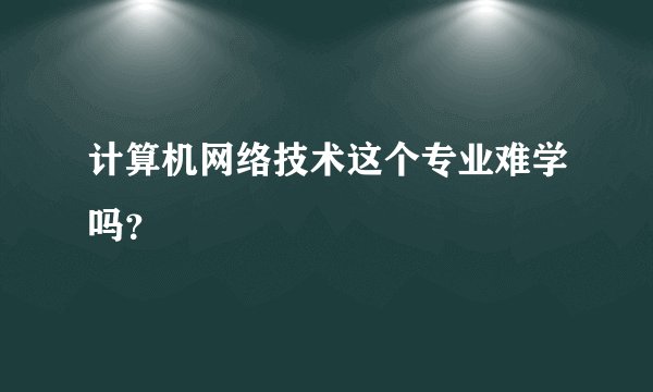 计算机网络技术这个专业难学吗？