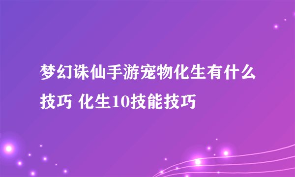 梦幻诛仙手游宠物化生有什么技巧 化生10技能技巧