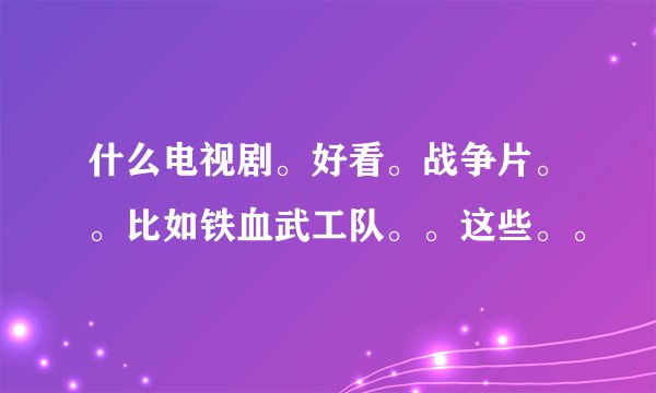 什么电视剧。好看。战争片。。比如铁血武工队。。这些。。
