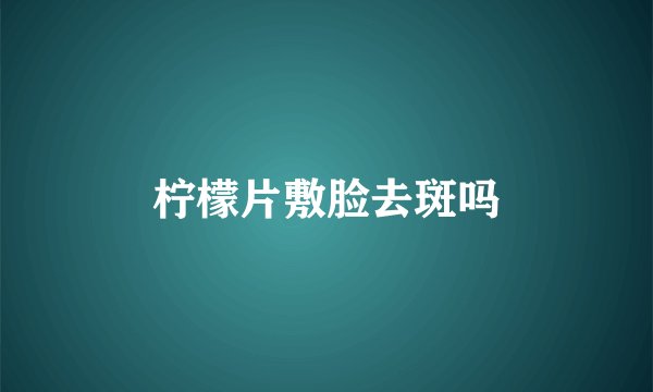 柠檬片敷脸去斑吗