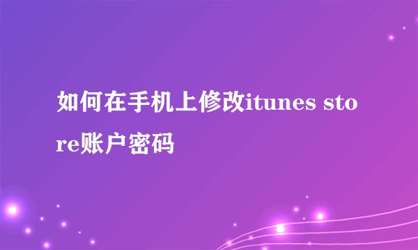 如何在手机上修改itunes store账户密码