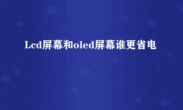 Lcd屏幕和oled屏幕谁更省电