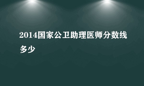 2014国家公卫助理医师分数线多少