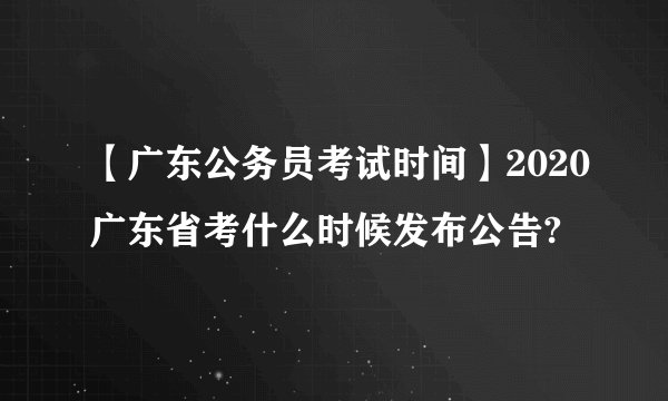 【广东公务员考试时间】2020广东省考什么时候发布公告?