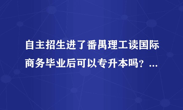 自主招生进了番禺理工读国际商务毕业后可以专升本吗？急.......