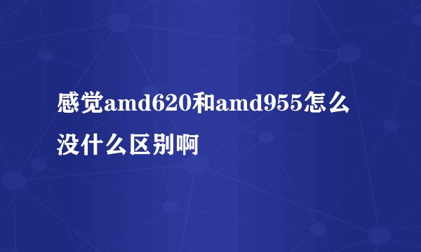 感觉amd620和amd955怎么没什么区别啊